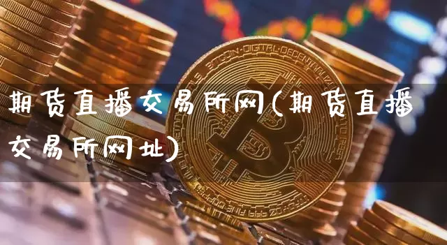 期货直播交易所网(期货直播交易所网址)_https://www.qldgs.com_原油期货_第1张