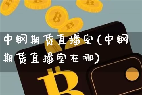 中钢期货直播室(中钢期货直播室在哪)_https://www.qldgs.com_恒指期货_第1张
