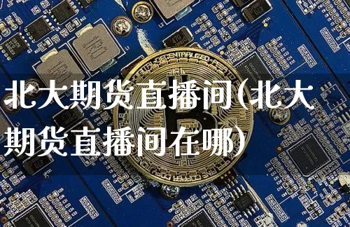北大期货直播间(北大期货直播间在哪)_https://www.qldgs.com_原油期货_第1张