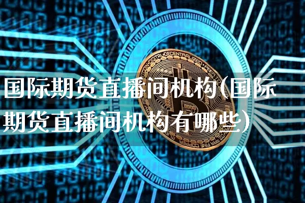 国际期货直播间机构(国际期货直播间机构有哪些)_https://www.qldgs.com_国际期货_第1张