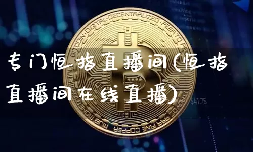专门恒指直播间(恒指直播间在线直播)_https://www.qldgs.com_内盘期货_第1张