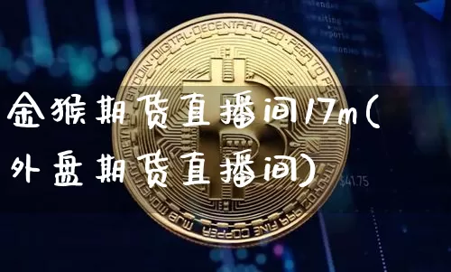 金猴期货直播间17m(外盘期货直播间)_https://www.qldgs.com_国际期货_第1张