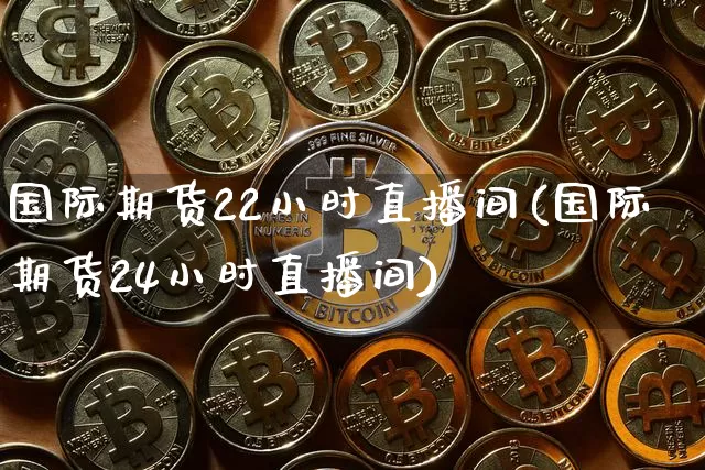 国际期货22小时直播间(国际期货24小时直播间)_https://www.qldgs.com_恒指期货_第1张