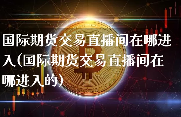 国际期货交易直播间在哪进入(国际期货交易直播间在哪进入的)_https://www.qldgs.com_内盘期货_第1张