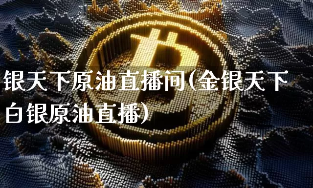 银天下原油直播间(金银天下白银原油直播)_https://www.qldgs.com_内盘期货_第1张