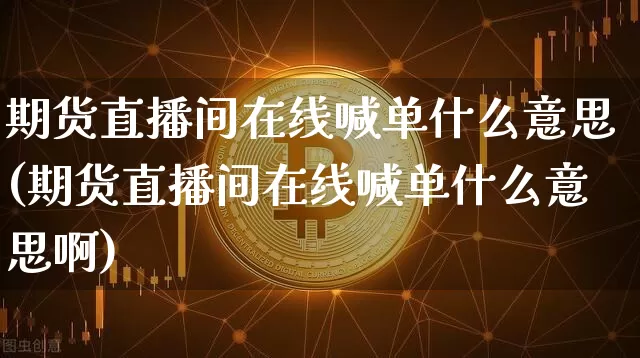 期货直播间在线喊单什么意思(期货直播间在线喊单什么意思啊)_https://www.qldgs.com_内盘期货_第1张