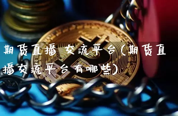 期货直播 交流平台(期货直播交流平台有哪些)_https://www.qldgs.com_期货_第1张