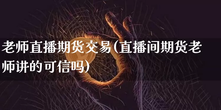 老师直播期货交易(直播间期货老师讲的可信吗)_https://www.qldgs.com_恒指期货_第1张