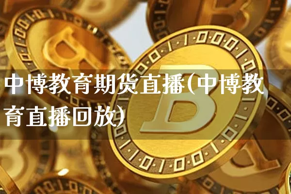 中博教育期货直播(中博教育直播回放)_https://www.qldgs.com_黄金期货_第1张