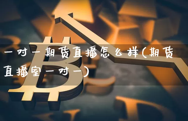 一对一期货直播怎么样(期货直播室一对一)_https://www.qldgs.com_内盘期货_第1张