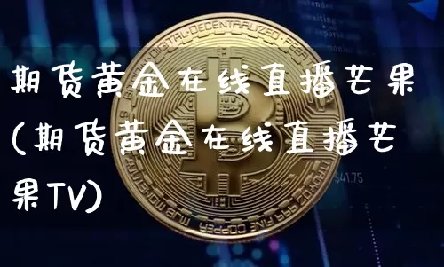 期货黄金在线直播芒果(期货黄金在线直播芒果TV)_https://www.qldgs.com_恒指期货_第1张
