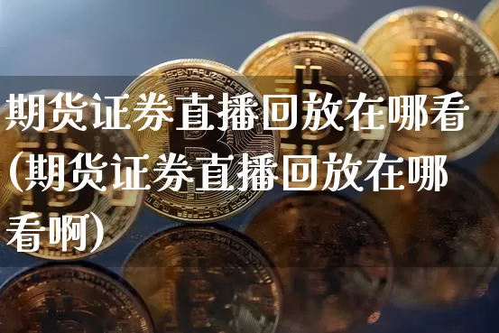 期货证券直播回放在哪看(期货证券直播回放在哪看啊)_https://www.qldgs.com_恒指期货_第1张