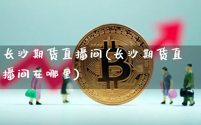 长沙期货直播间(长沙期货直播间在哪里)_https://www.qldgs.com_内盘期货_第1张