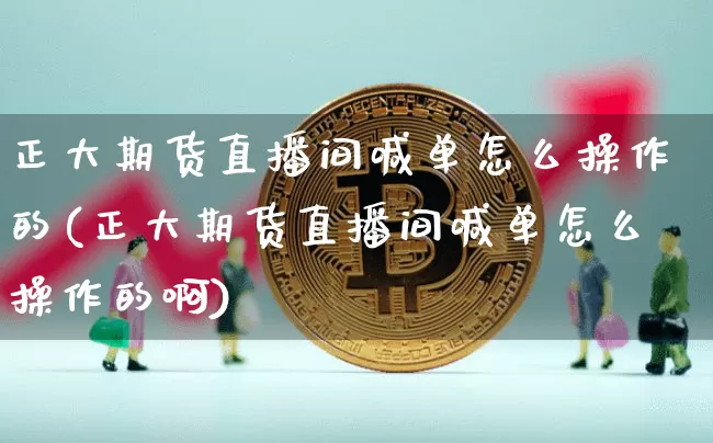正大期货直播间喊单怎么操作的(正大期货直播间喊单怎么操作的啊)_https://www.qldgs.com_恒指期货_第1张