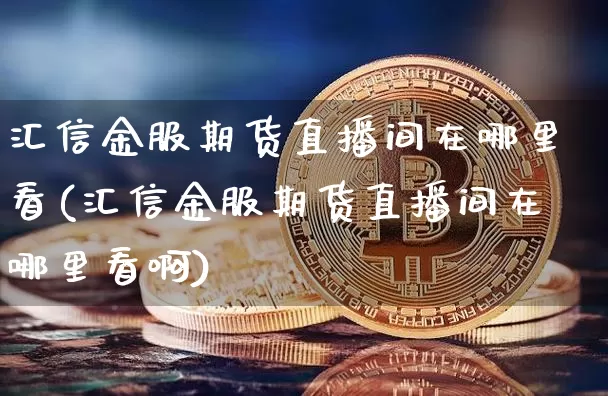 汇信金服期货直播间在哪里看(汇信金服期货直播间在哪里看啊)_https://www.qldgs.com_内盘期货_第1张