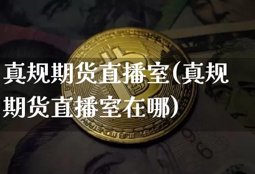 真规期货直播室(真规期货直播室在哪)_https://www.qldgs.com_期货_第1张