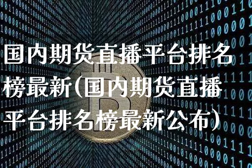 国内期货直播平台排名榜最新(国内期货直播平台排名榜最新公布)_https://www.qldgs.com_国际期货_第1张