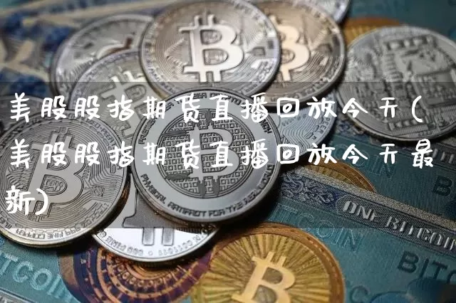 美股股指期货直播回放今天(美股股指期货直播回放今天最新)_https://www.qldgs.com_原油期货_第1张