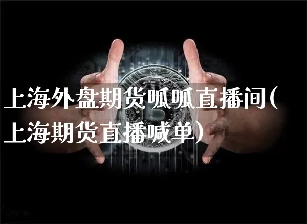上海外盘期货呱呱直播间(上海期货直播喊单)_https://www.qldgs.com_国际期货_第1张
