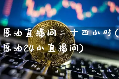 原油直播间二十四小时(原油24小直播间)_https://www.qldgs.com_期货_第1张