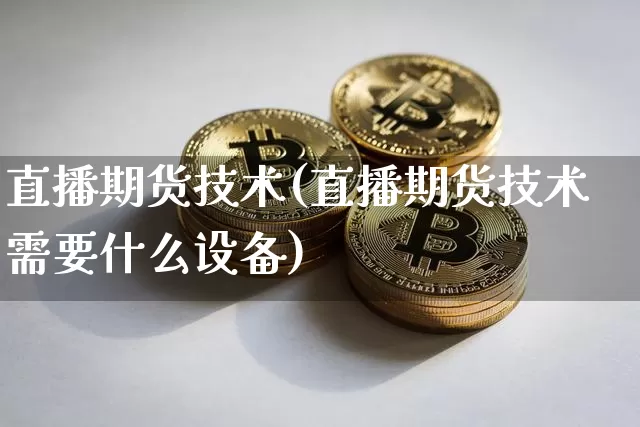 直播期货技术(直播期货技术需要什么设备)_https://www.qldgs.com_期货_第1张