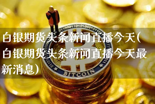 白银期货头条新闻直播今天(白银期货头条新闻直播今天最新消息)_https://www.qldgs.com_恒指期货_第1张
