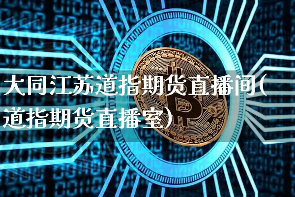 大同江苏道指期货直播间(道指期货直播室)_https://www.qldgs.com_恒指期货_第1张