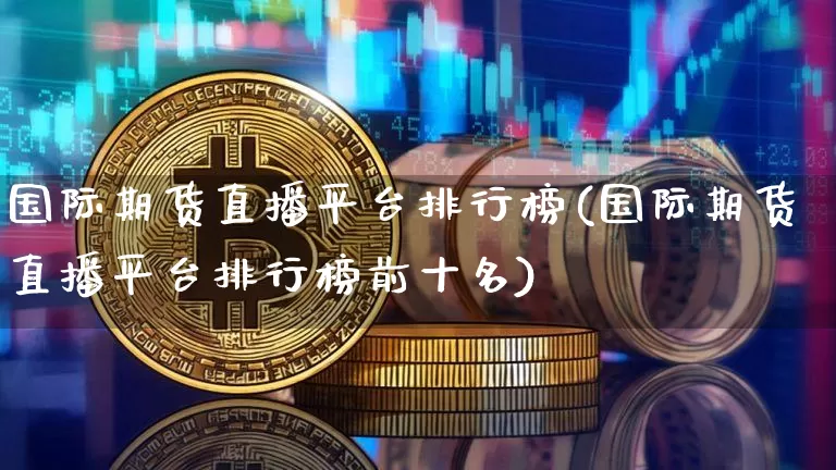 国际期货直播平台排行榜(国际期货直播平台排行榜前十名)_https://www.qldgs.com_黄金期货_第1张