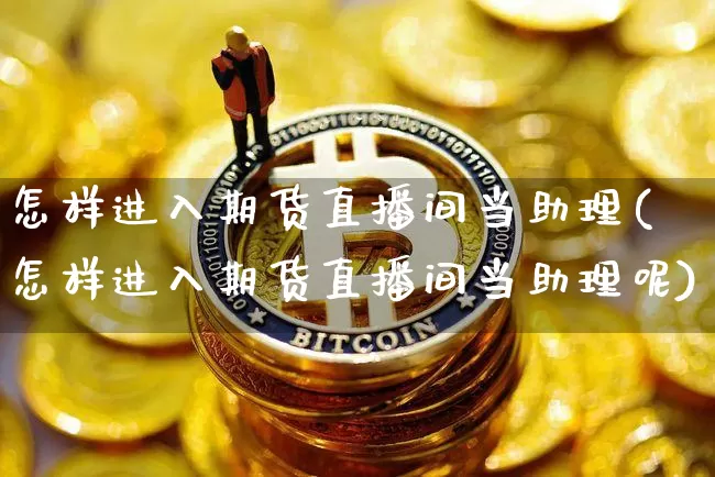 怎样进入期货直播间当助理(怎样进入期货直播间当助理呢)_https://www.qldgs.com_期货_第1张