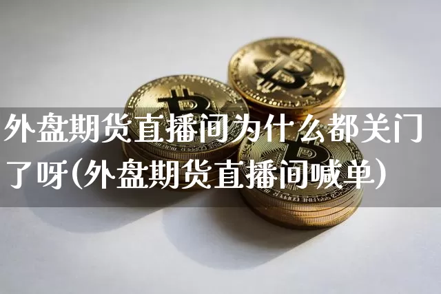 外盘期货直播间为什么都关门了呀(外盘期货直播间喊单)_https://www.qldgs.com_原油期货_第1张