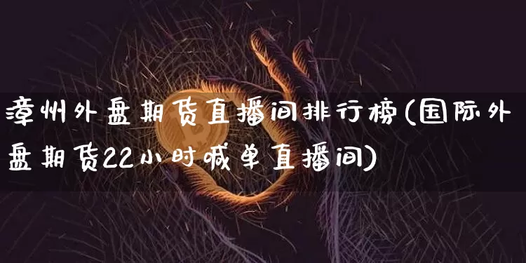 漳州外盘期货直播间排行榜(国际外盘期货22小时喊单直播间)_https://www.qldgs.com_原油期货_第1张