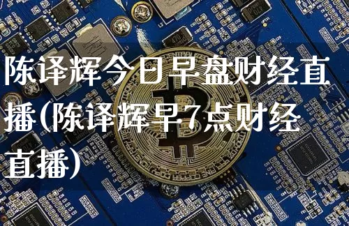 陈译辉今日早盘财经直播(陈译辉早7点财经直播)_https://www.qldgs.com_恒指期货_第1张