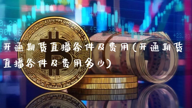 开通期货直播条件及费用(开通期货直播条件及费用多少)_https://www.qldgs.com_恒指期货_第1张