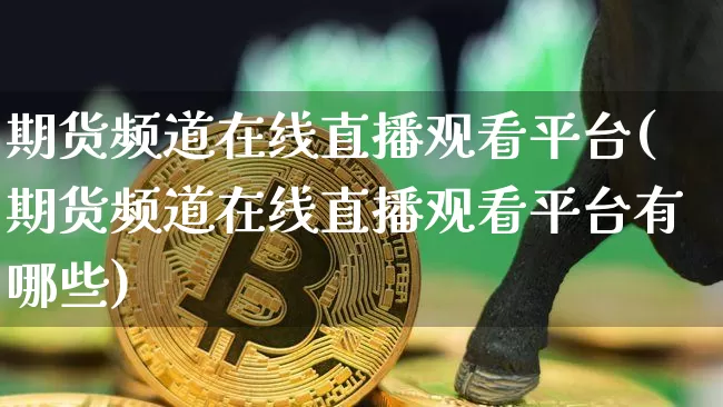 期货频道在线直播观看平台(期货频道在线直播观看平台有哪些)_https://www.qldgs.com_黄金期货_第1张