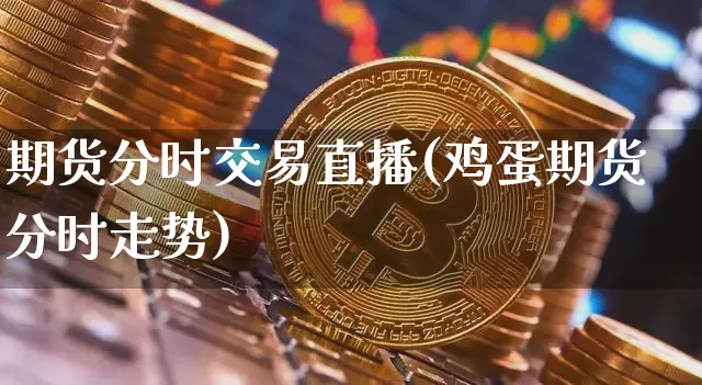 期货分时交易直播(鸡蛋期货分时走势)_https://www.qldgs.com_内盘期货_第1张