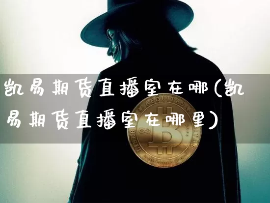 凯易期货直播室在哪(凯易期货直播室在哪里)_https://www.qldgs.com_恒指期货_第1张