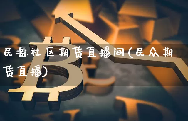 民源社区期货直播间(民众期货直播)_https://www.qldgs.com_期货_第1张