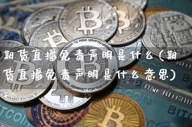 期货直播免责声明是什么(期货直播免责声明是什么意思)_https://www.qldgs.com_黄金期货_第1张