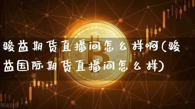 骏益期货直播间怎么样啊(骏益国际期货直播间怎么样)_https://www.qldgs.com_内盘期货_第1张
