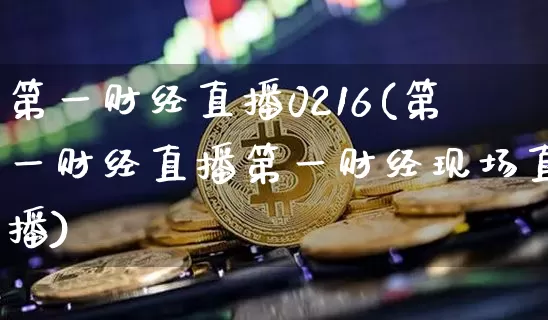 第一财经直播0216(第一财经直播第一财经现场直播)_https://www.qldgs.com_黄金期货_第1张