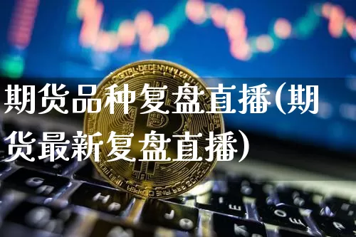 期货品种复盘直播(期货最新复盘直播)_https://www.qldgs.com_期货_第1张