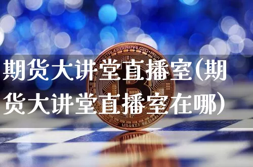 期货大讲堂直播室(期货大讲堂直播室在哪)_https://www.qldgs.com_黄金期货_第1张