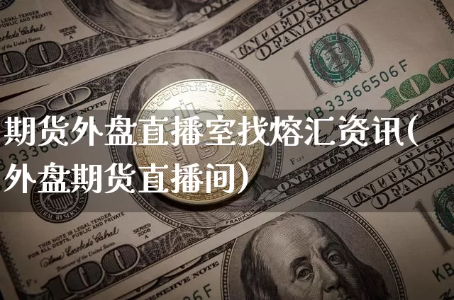 期货外盘直播室找熔汇资讯(外盘期货直播间)_https://www.qldgs.com_原油期货_第1张