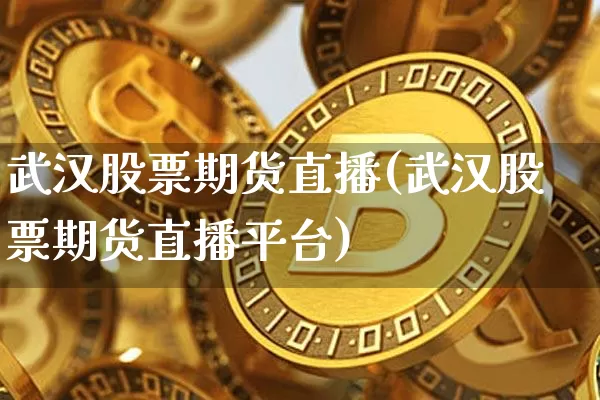 武汉股票期货直播(武汉股票期货直播平台)_https://www.qldgs.com_国际期货_第1张