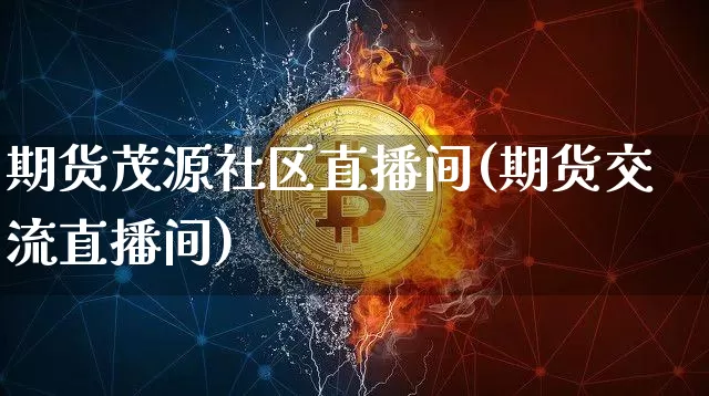 期货茂源社区直播间(期货交流直播间)_https://www.qldgs.com_内盘期货_第1张