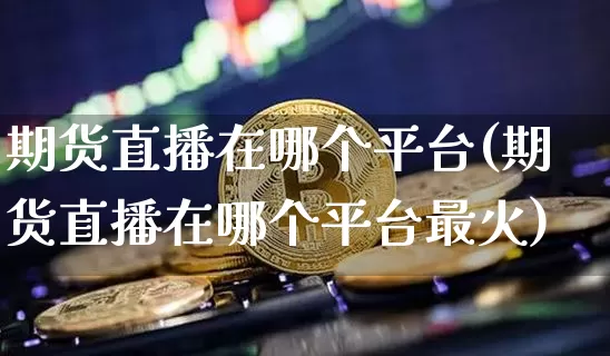 期货直播在哪个平台(期货直播在哪个平台最火)_https://www.qldgs.com_内盘期货_第1张