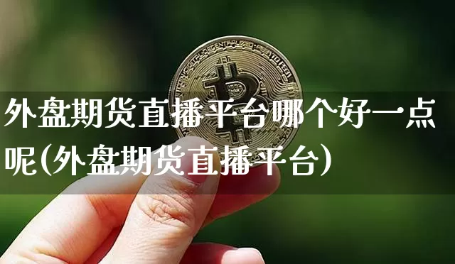 外盘期货直播平台哪个好一点呢(外盘期货直播平台)_https://www.qldgs.com_期货_第1张