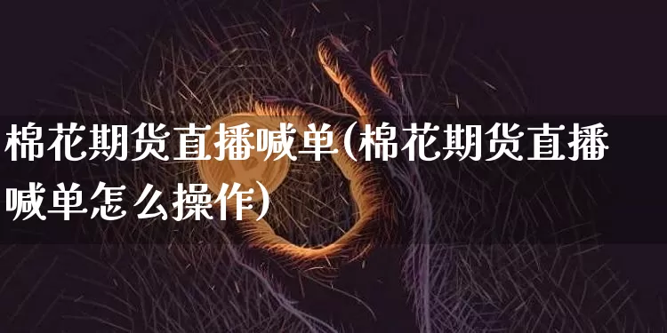 棉花期货直播喊单(棉花期货直播喊单怎么操作)_https://www.qldgs.com_黄金期货_第1张