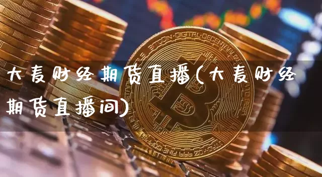 大麦财经期货直播(大麦财经期货直播间)_https://www.qldgs.com_原油期货_第1张