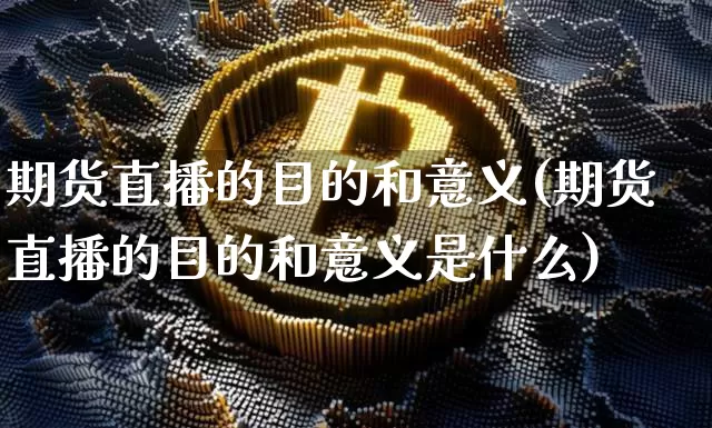 期货直播的目的和意义(期货直播的目的和意义是什么)_https://www.qldgs.com_黄金期货_第1张